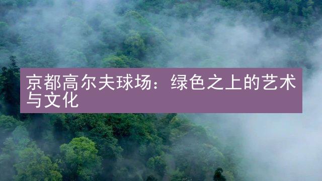 京都高尔夫球场：绿色之上的艺术与文化